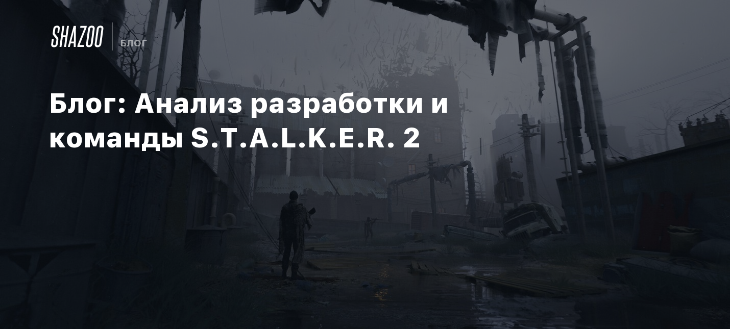 Блог: Анализ разработки и команды S.T.A.L.K.E.R. 2 - Shazoo