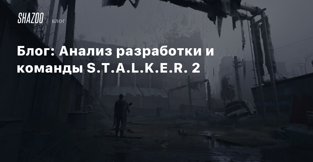 Блог: Анализ разработки и команды S.T.A.L.K.E.R. 2 - Shazoo