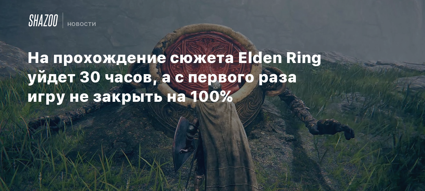 На прохождение сюжета Elden Ring уйдет 30 часов, а с первого раза игру не  закрыть на 100% - Shazoo