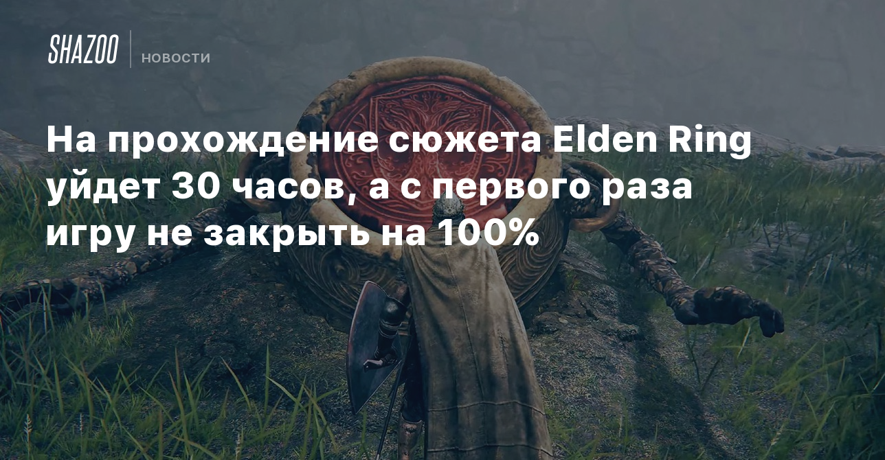 На прохождение сюжета Elden Ring уйдет 30 часов, а с первого раза игру не  закрыть на 100% - Shazoo