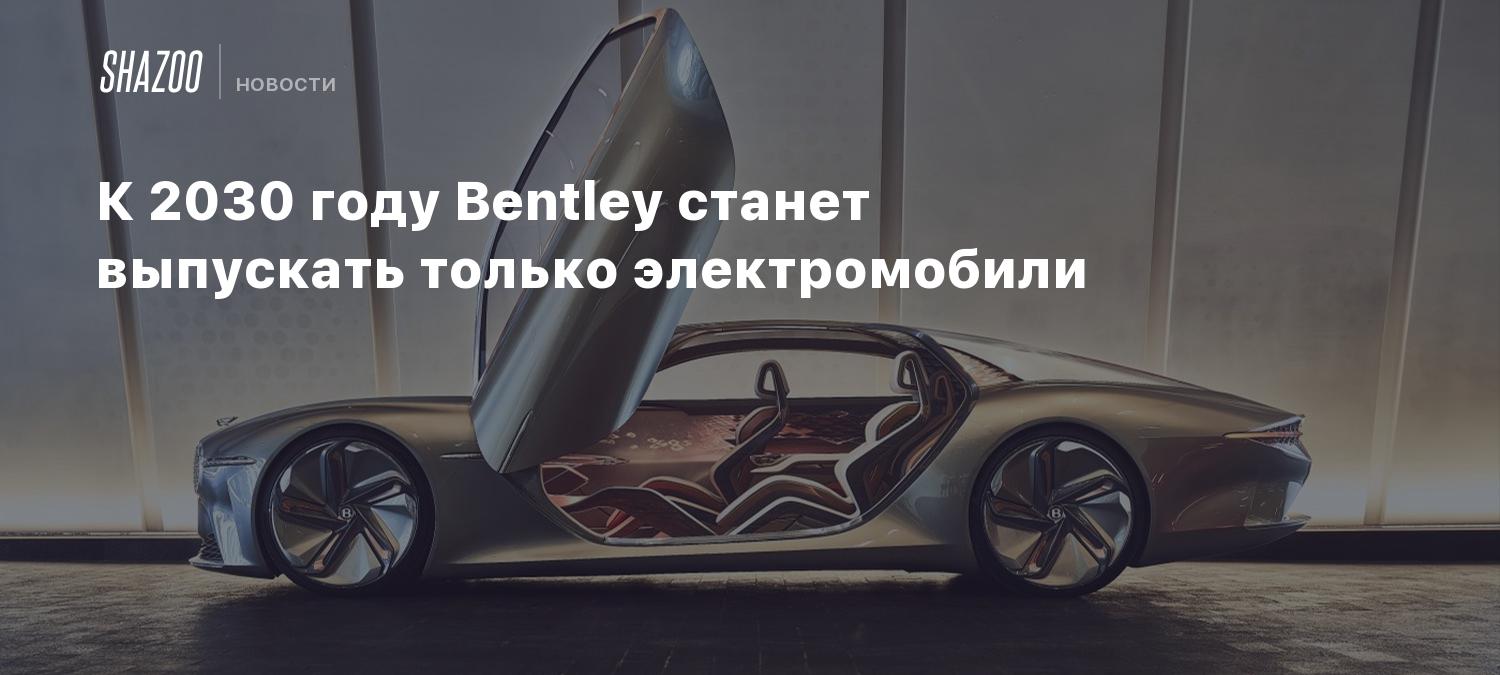 К 2030 году Bentley станет выпускать только электромобили - Shazoo