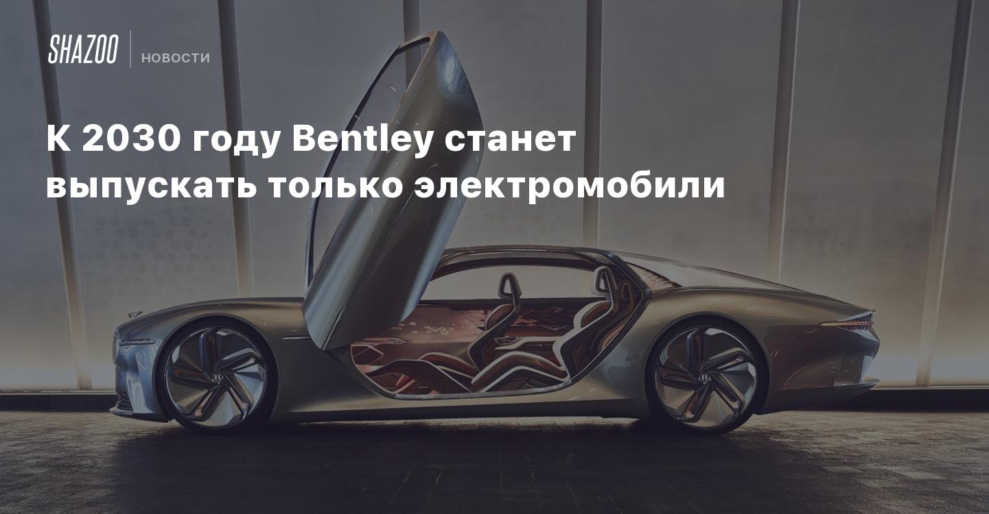 К 2030 году Bentley станет выпускать только электромобили - Shazoo