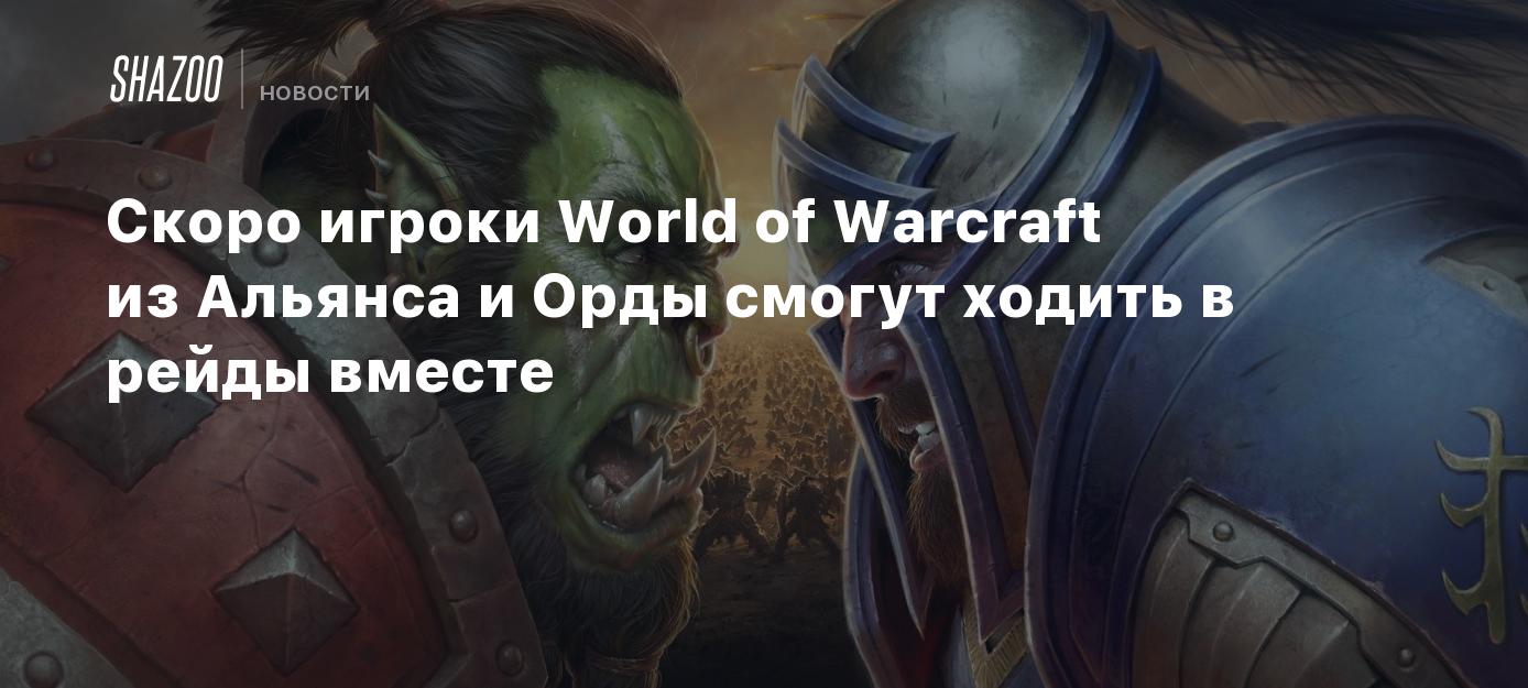 Скоро игроки World of Warcraft из Альянса и Орды смогут ходить в рейды  вместе - Shazoo