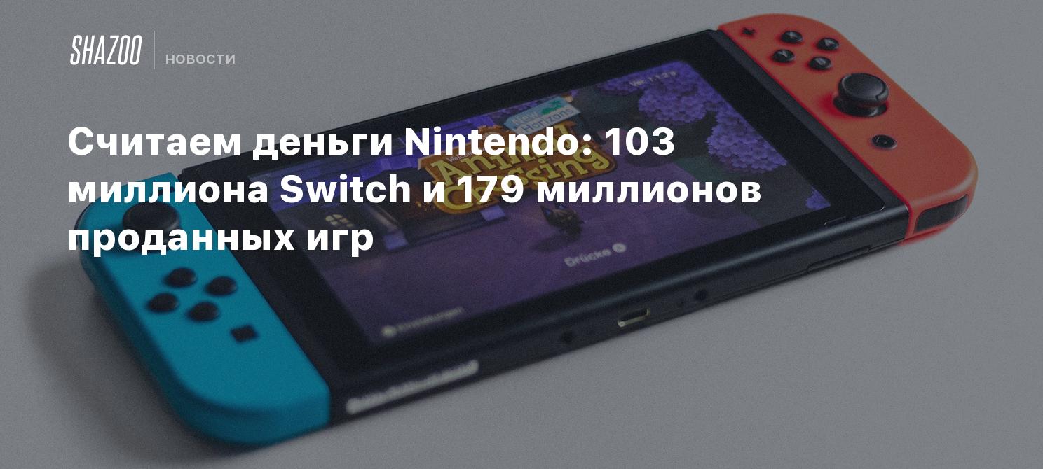 Считаем деньги Nintendo: 103 миллиона Switch и 179 миллионов проданных игр  - Shazoo