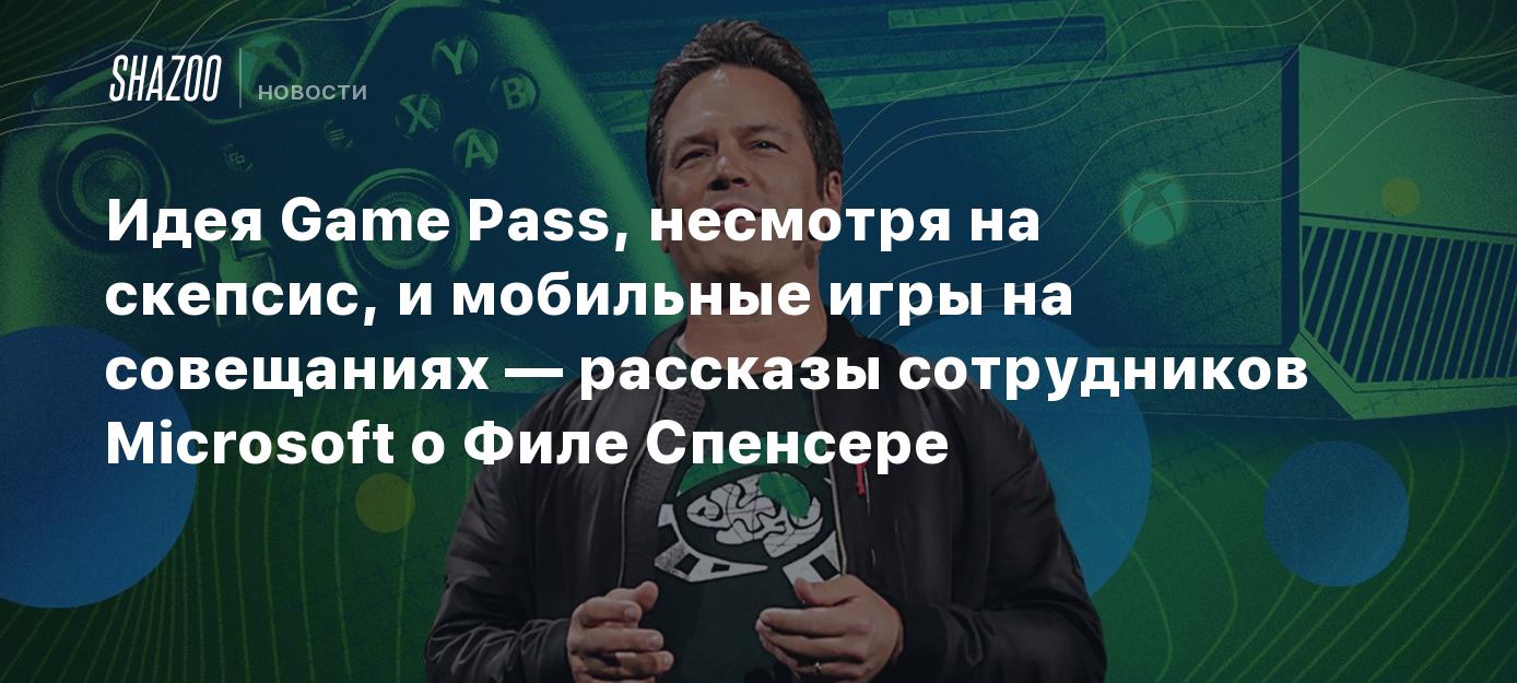 Идея Game Pass и мобильные игры на совещаниях — рассказы сотрудников  Microsoft о Филе Спенсере - Shazoo