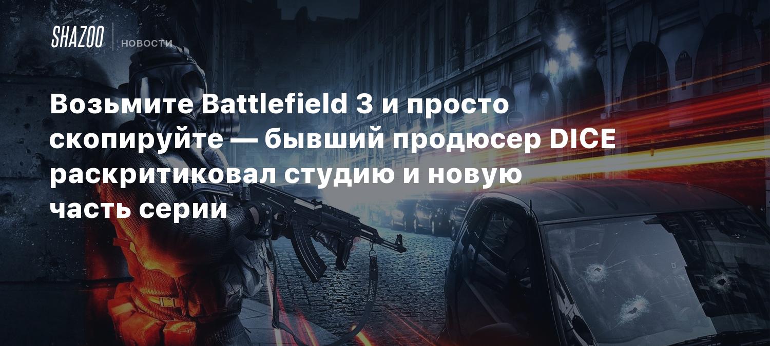 Возьмите Battlefield 3 и просто скопируйте — бывший продюсер DICE  раскритиковал студию и новую часть серии - Shazoo