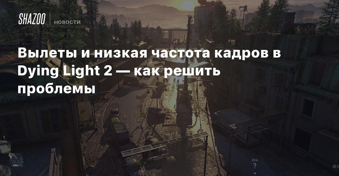 Вылеты и низкая частота кадров в Dying Light 2 — как решить проблемы -  Shazoo