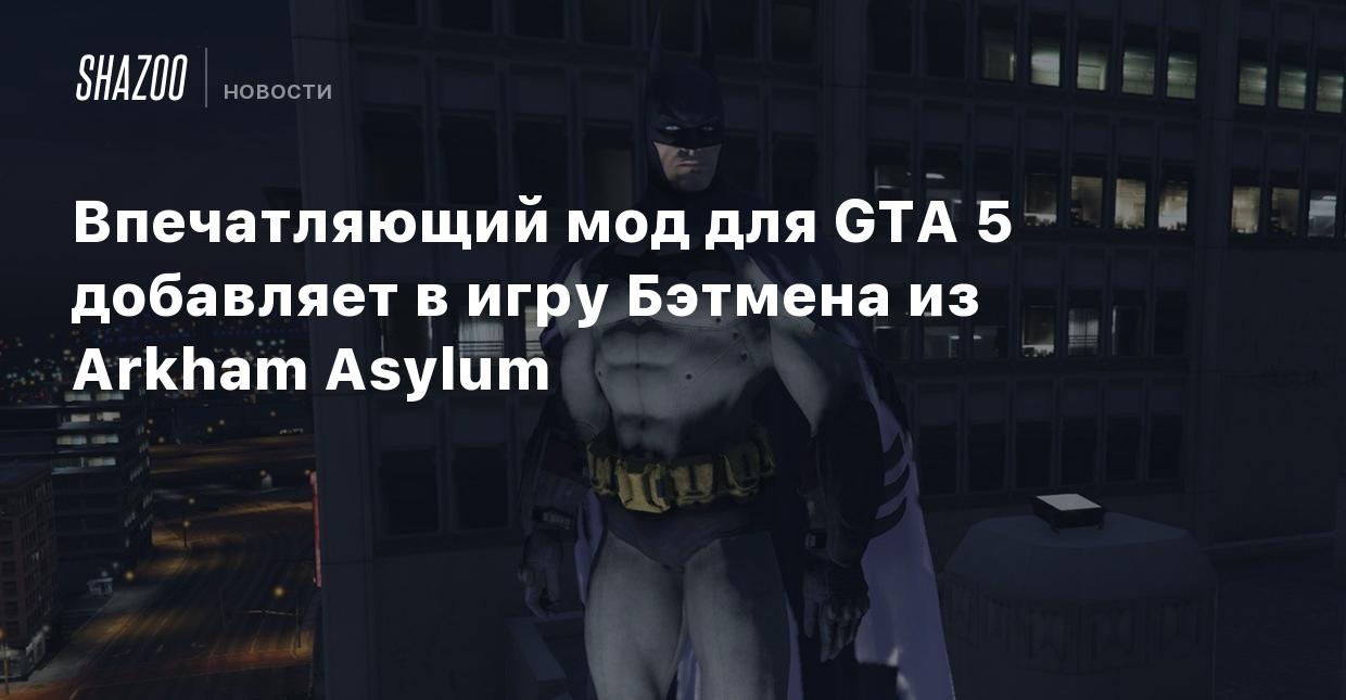 Впечатляющий мод для GTA 5 добавляет в игру Бэтмена из Arkham Asylum -  Shazoo