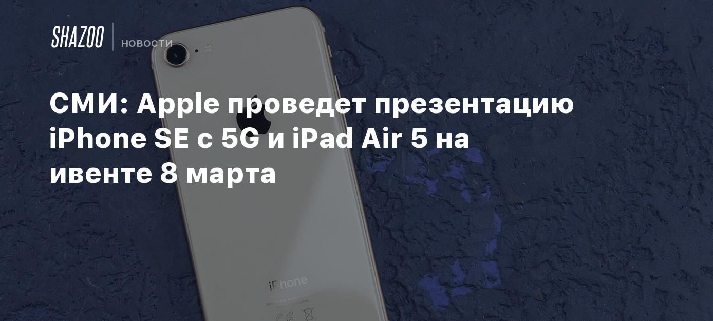 СМИ: Apple проведет презентацию iPhone SE с 5G и iPad Air 5 на ивенте 8  марта - Shazoo