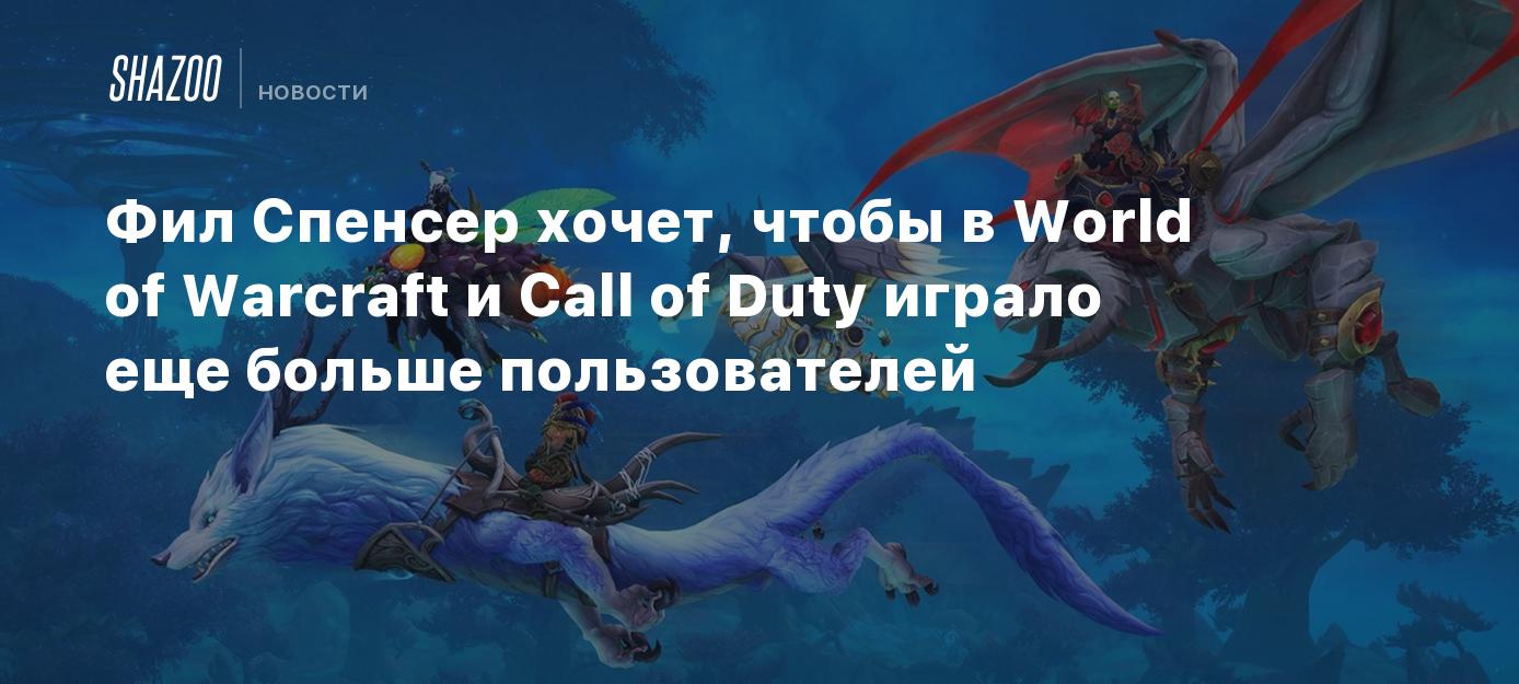 Фил Спенсер хочет, чтобы в World of Warcraft и Call of Duty играло еще  больше пользователей - Shazoo