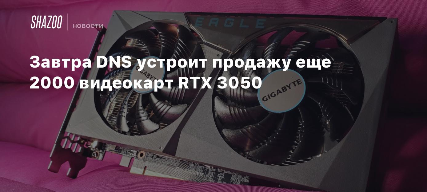 Завтра DNS устроит продажу еще 2000 видеокарт RTX 3050 - Shazoo