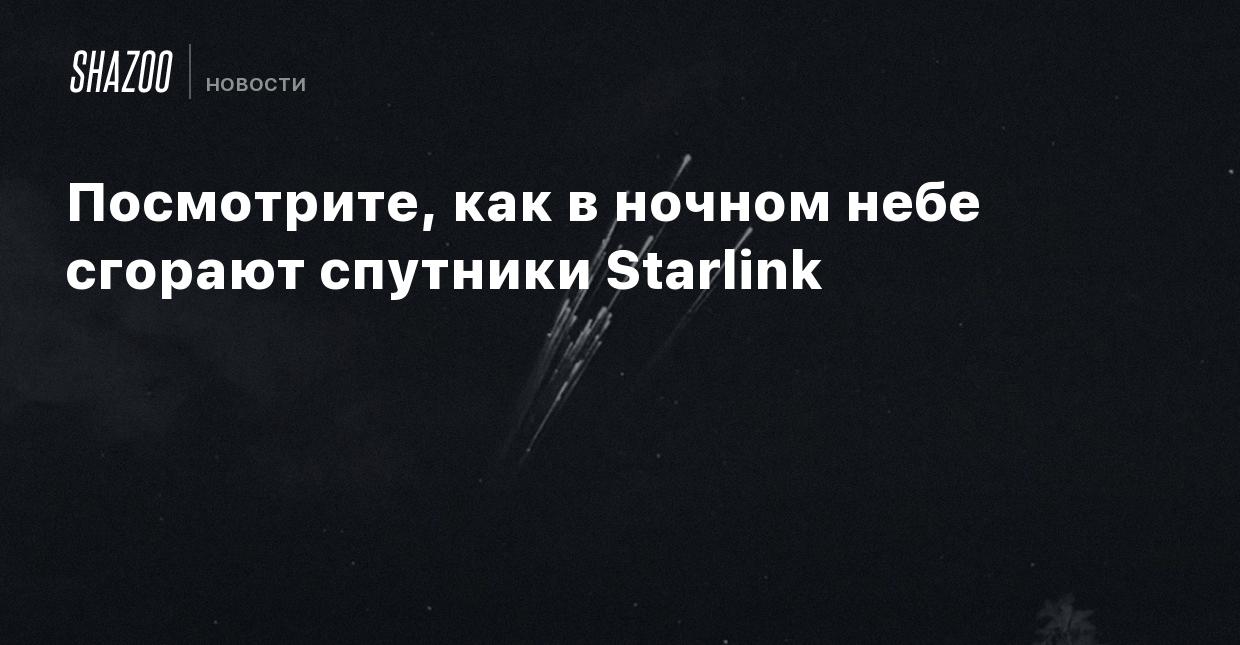 Посмотрите, как в ночном небе сгорают спутники Starlink - Shazoo