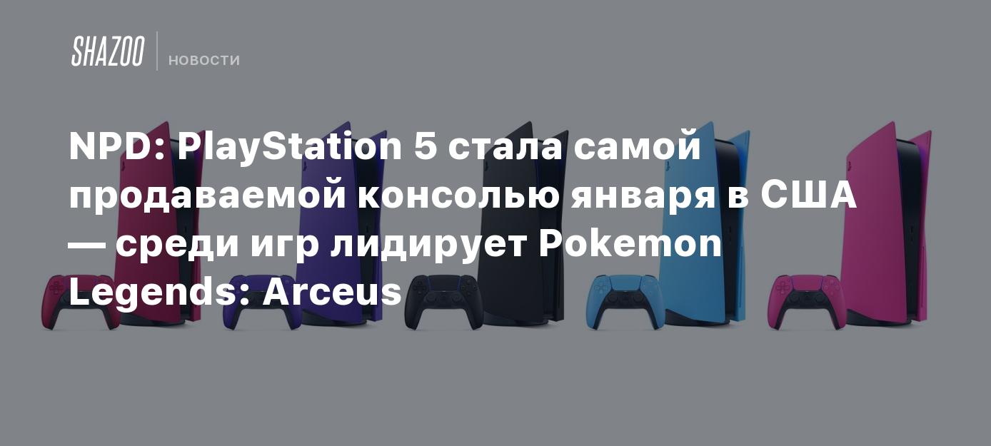 NPD: PlayStation 5 стала самой продаваемой консолью января в США — среди игр  лидирует Pokemon Legends: Arceus - Shazoo