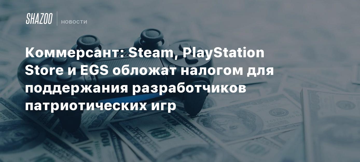 Коммерсант: Steam, PlayStation Store и EGS обложат налогом для поддержания  разработчиков патриотических игр - Shazoo