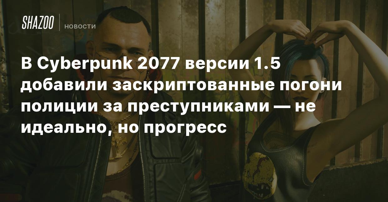 В Cyberpunk 2077 версии 1.5 добавили заскриптованные погони полиции за  преступниками — не идеально, но прогресс - Shazoo