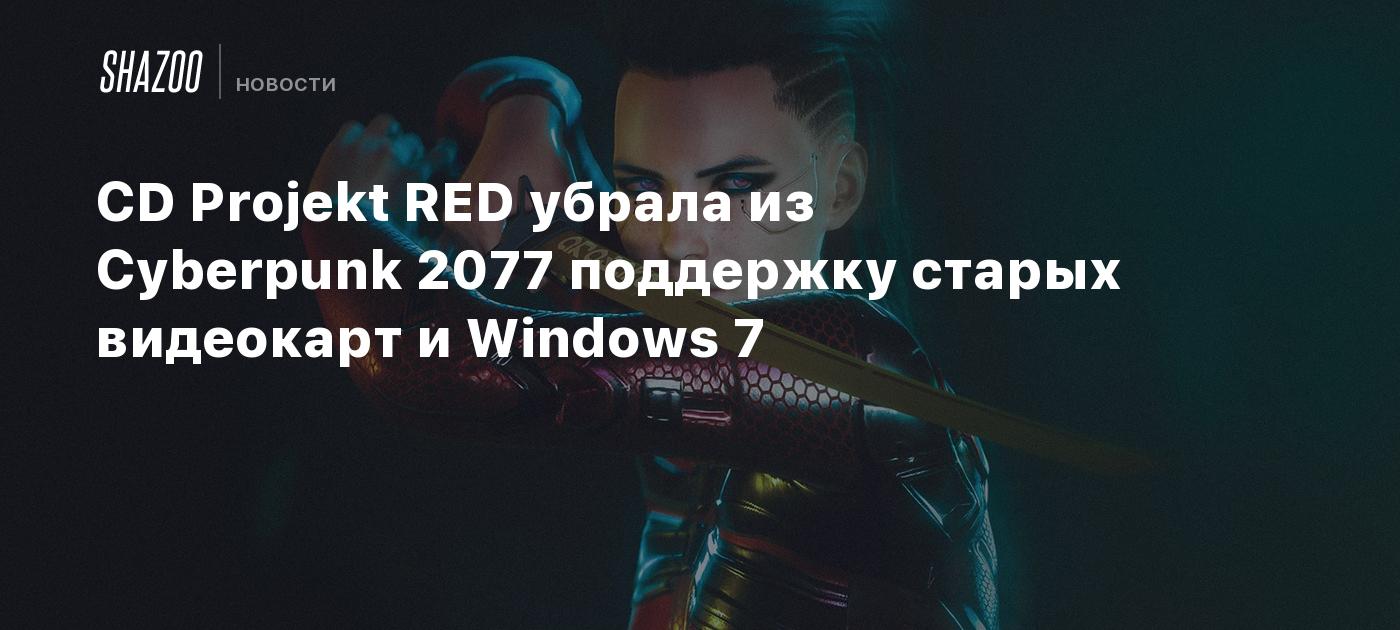 CD Projekt RED убрала из Cyberpunk 2077 поддержку старых видеокарт и Windows  7 - Shazoo