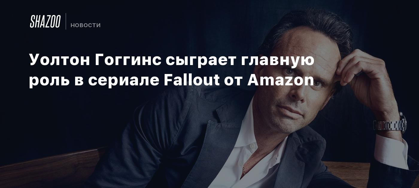 Уолтон Гоггинс сыграет главную роль в сериале Fallout от Amazon - Shazoo