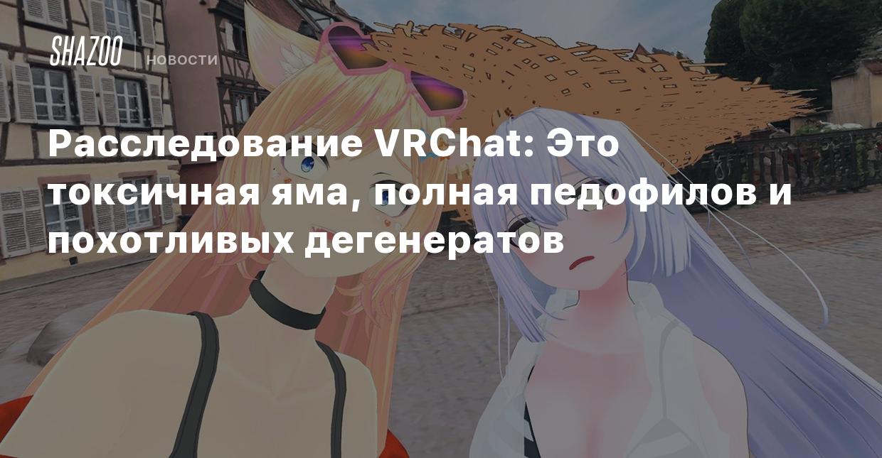 Расследование VRChat: Это токсичная яма, полная педофилов и похотливых  дегенератов - Shazoo