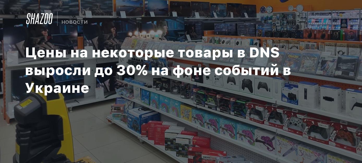 Цены на некоторые товары в DNS выросли до 30% на фоне событий в Украине -  Shazoo