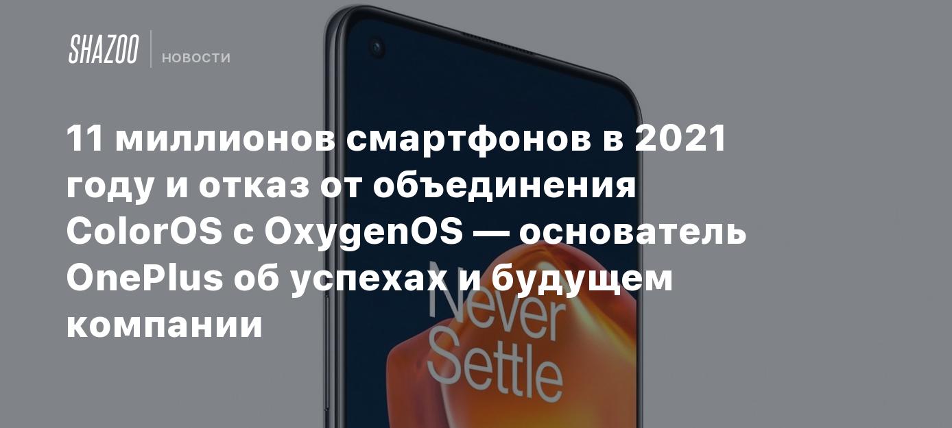 11 миллионов смартфонов в 2021 году и отказ от объединения ColorOS с  OxygenOS — основатель OnePlus об успехах и будущем компании - Shazoo