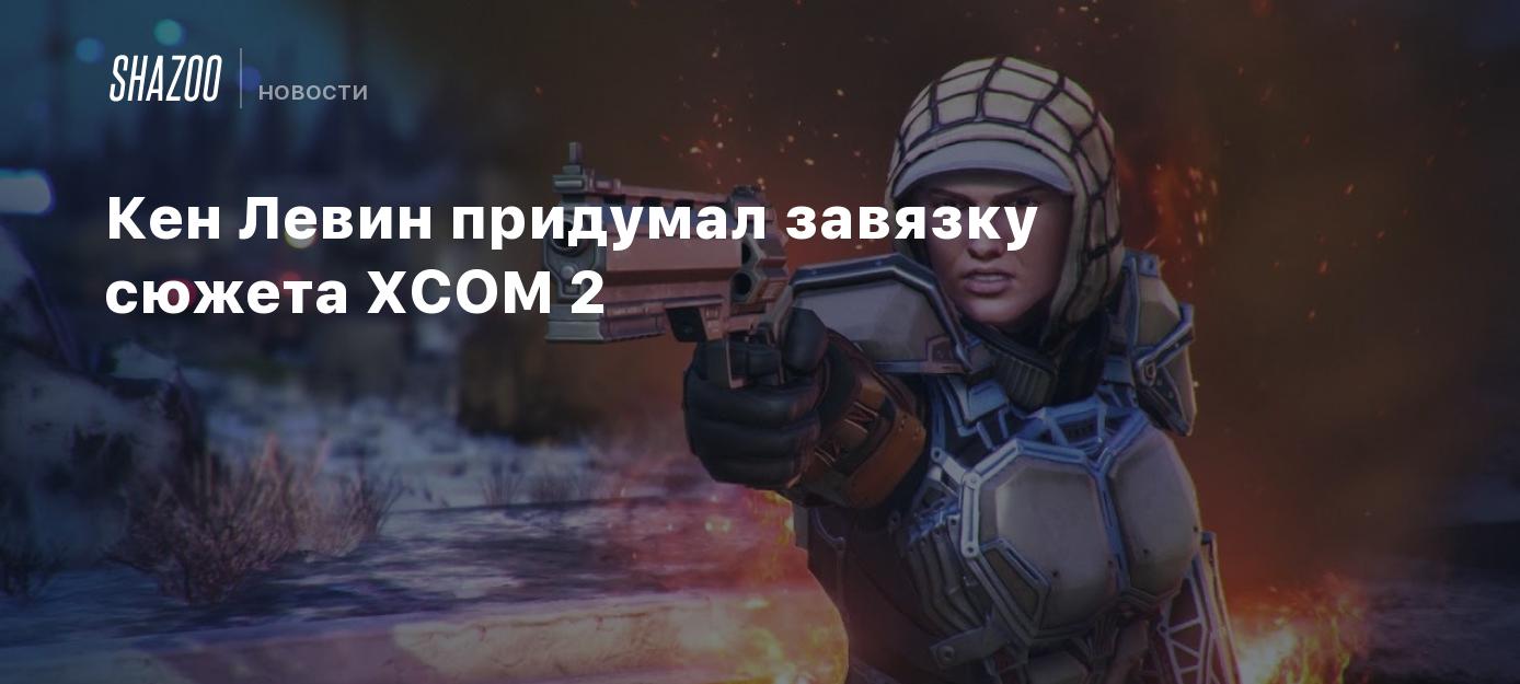 Кен Левин придумал завязку сюжета XCOM 2 - Shazoo