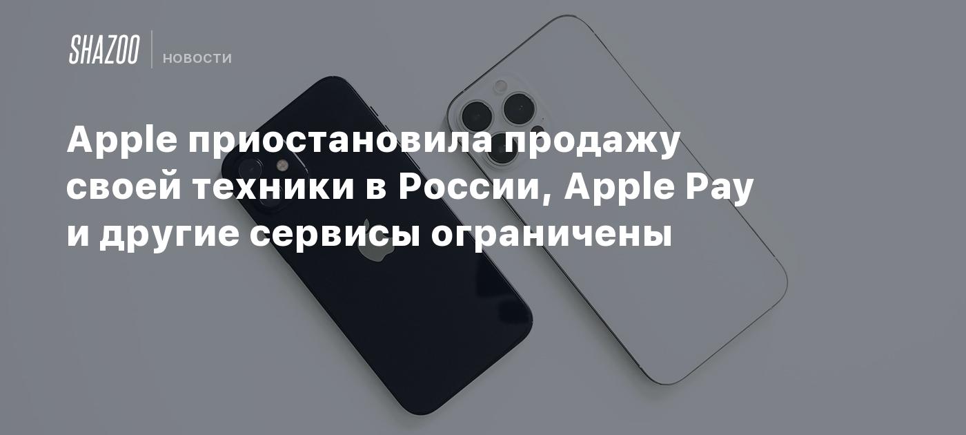 Apple приостановила продажу своей техники в России, Apple Pay и другие  сервисы ограничены - Shazoo