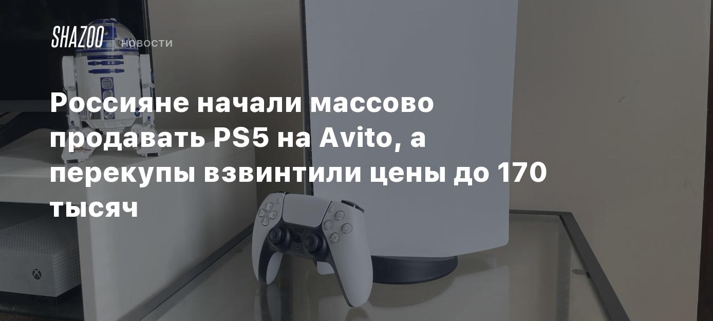 Россияне начали массово продавать PS5 на Avito, а перекупы взвинтили цены  до 170 тысяч - Shazoo