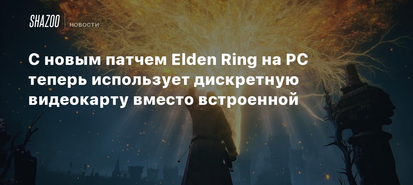 С новым патчем Elden Ring на PC теперь использует дискретную видеокарту  вместо встроенной - Shazoo