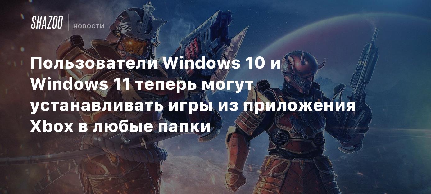 Пользователи Windows 10 и Windows 11 теперь могут устанавливать игры из  приложения Xbox в любые папки - Shazoo