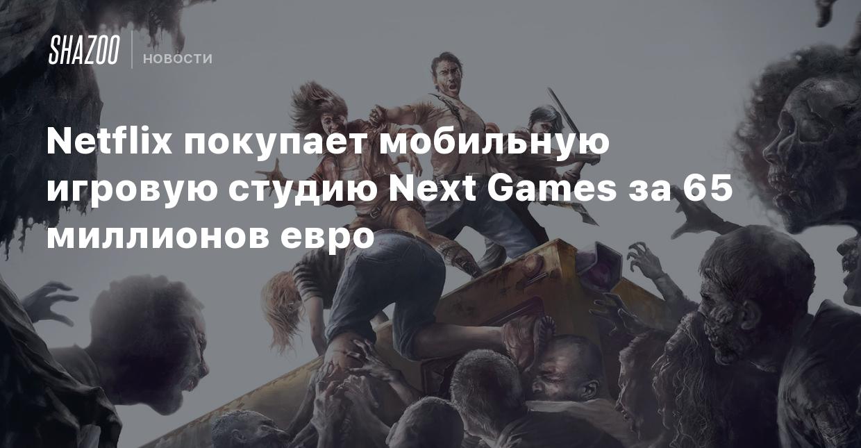 Netflix покупает мобильную игровую студию Next Games за 65 миллионов евро -  Shazoo