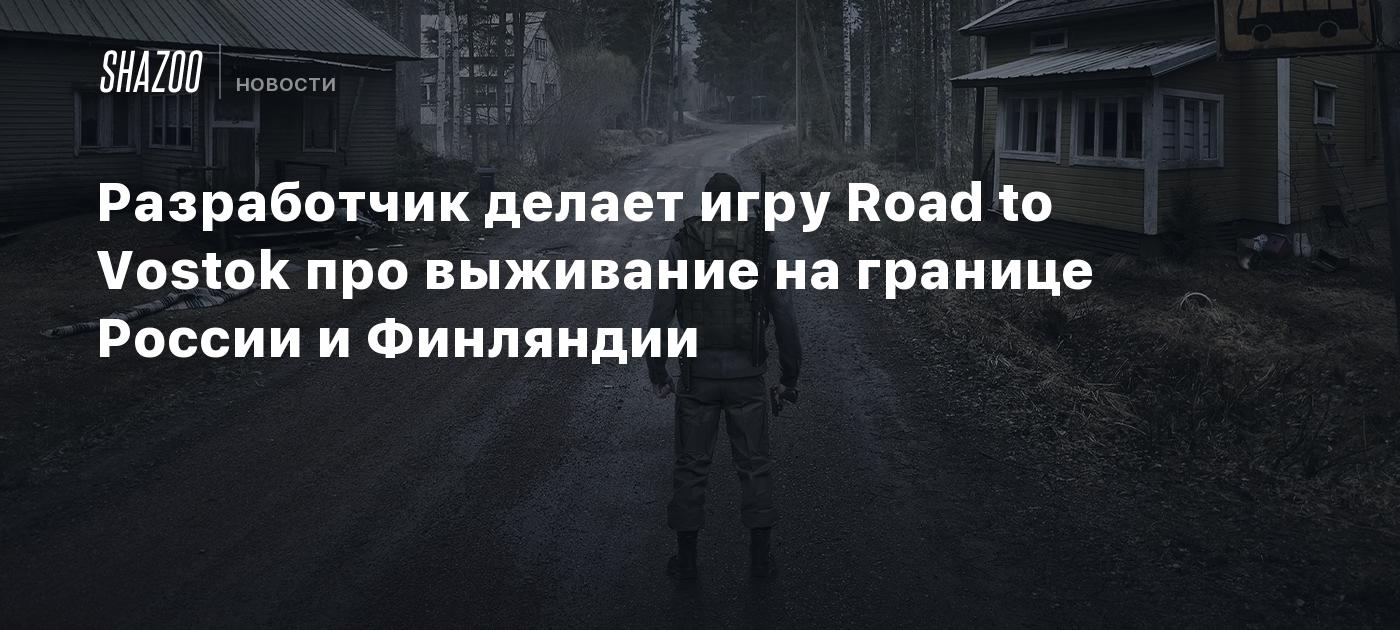 Разработчик делает игру Road to Vostok про выживание на границе России и  Финляндии - Shazoo