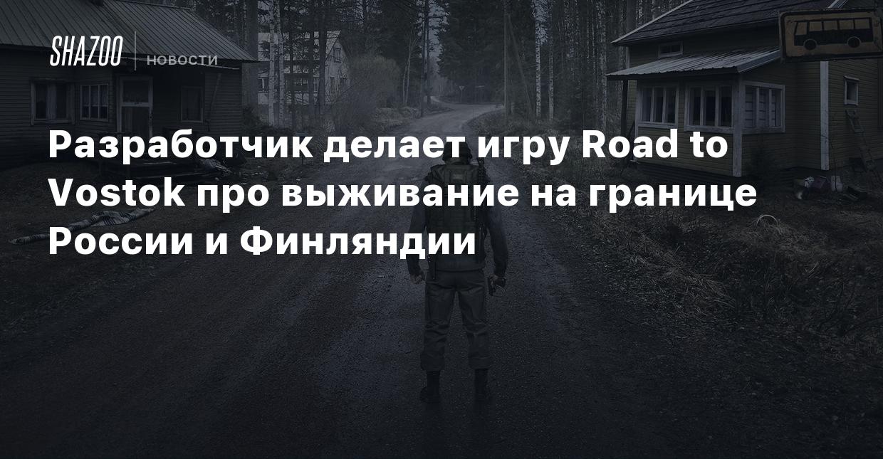 Разработчик делает игру Road to Vostok про выживание на границе России и  Финляндии - Shazoo