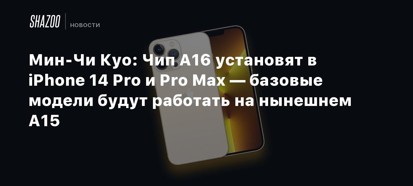 Мин-Чи Куо: Чип A16 установят в iPhone 14 Pro и Pro Max — базовые модели  будут работать на нынешнем A15 - Shazoo