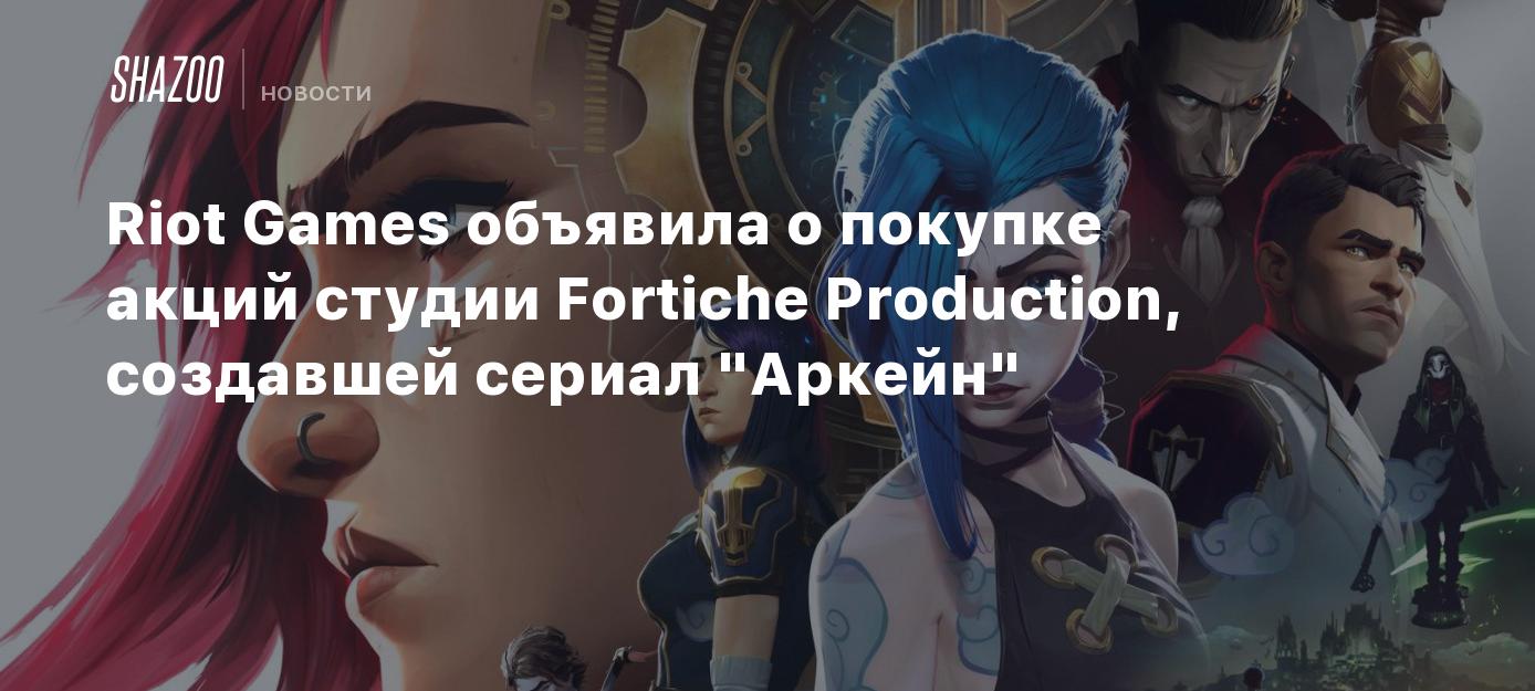 Riot Games объявила о покупке акций студии Fortiche Production, создавшей  сериал 