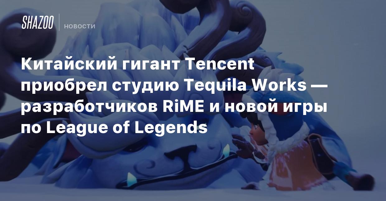 Китайский гигант Tencent приобрел студию Tequila Works — разработчиков RiME  и новой игры по League of Legends - Shazoo