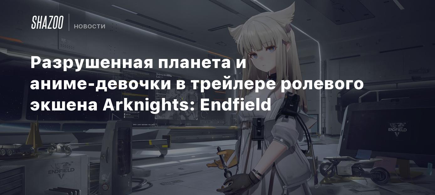 Разрушенная планета и аниме-девочки в трейлере ролевого экшена Arknights:  Endfield - Shazoo