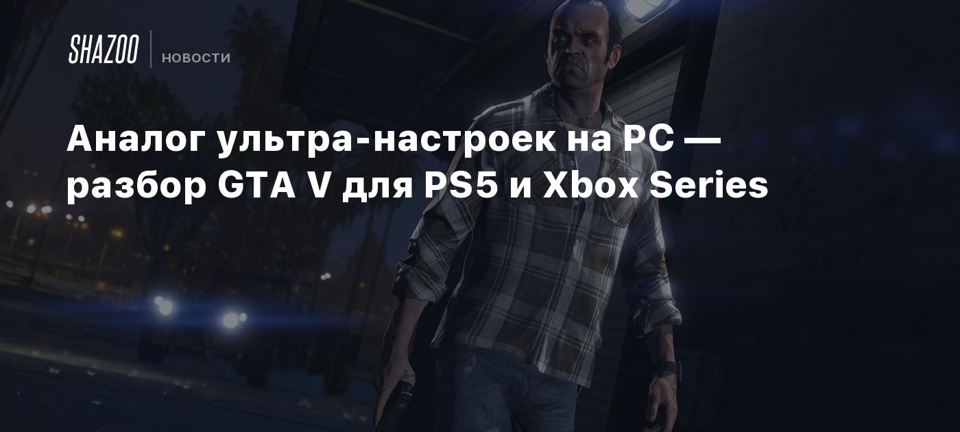 Аналог ультра-настроек на PC — разбор GTA V для PS5 и Xbox Series - Shazoo