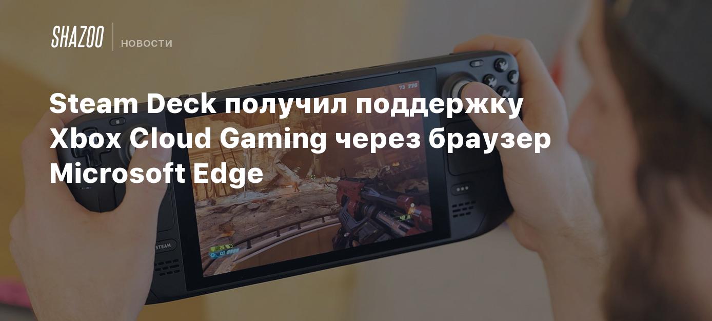 Steam Deck получил поддержку Xbox Cloud Gaming через браузер Microsoft Edge  - Shazoo