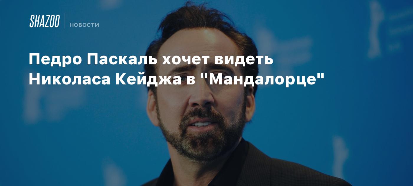 Педро Паскаль хочет видеть Николаса Кейджа в "Мандалорце" - Shazoo