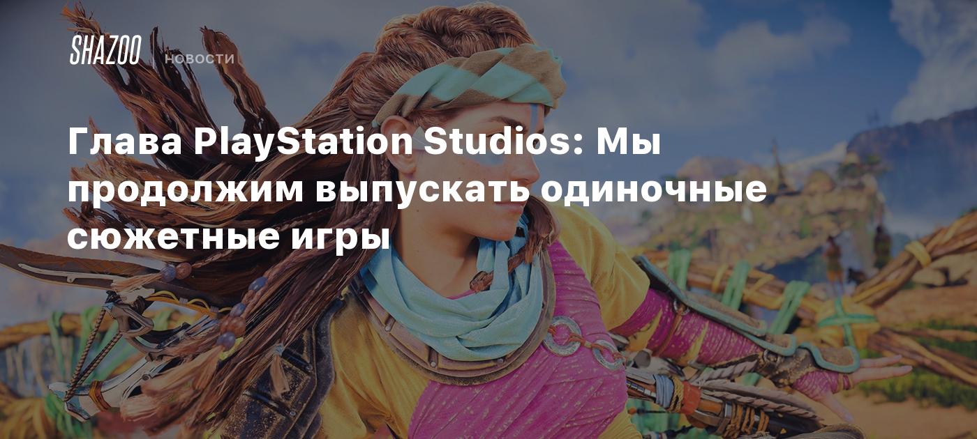 Глава PlayStation Studios: Мы продолжим выпускать одиночные сюжетные игры -  Shazoo