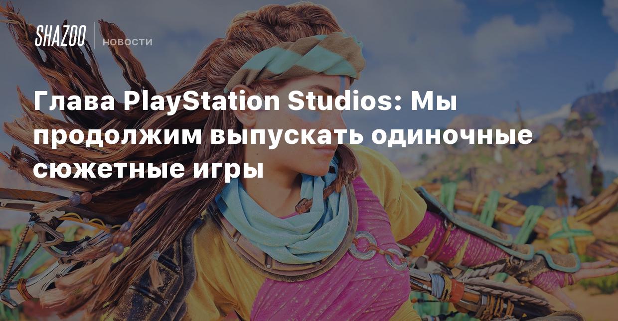 Глава PlayStation Studios: Мы продолжим выпускать одиночные сюжетные игры -  Shazoo