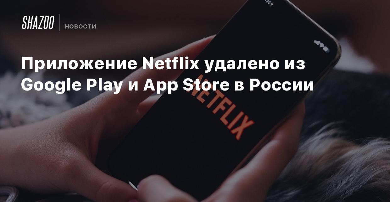 Приложение Netflix удалено из Google Play и App Store в России - Shazoo