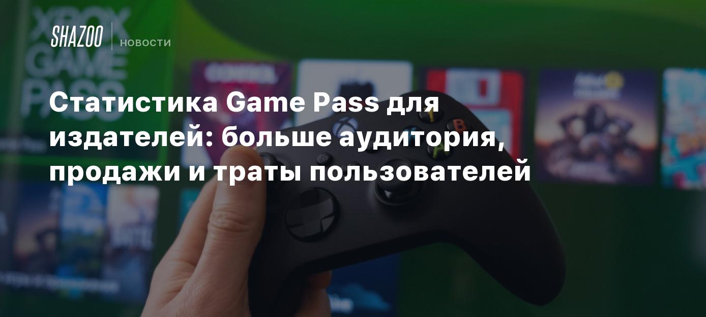 Статистика Game Pass для издателей: больше аудитория, продажи и траты  пользователей - Shazoo