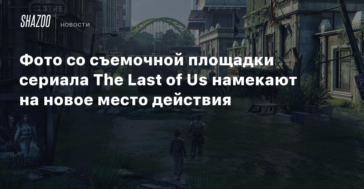 Фото со съемочной площадки сериала The Last of Us намекают на новое место  действия - Shazoo