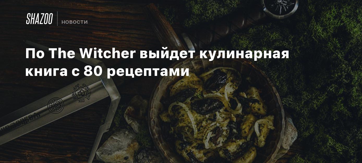 По The Witcher выйдет кулинарная книга с 80 рецептами - Shazoo