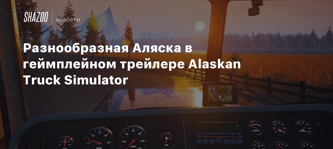 Разнообразная Аляска в геймплейном трейлере Alaskan Truck Simulator - Shazoo