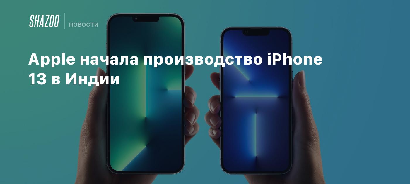 Apple начала производство iPhone 13 в Индии - Shazoo