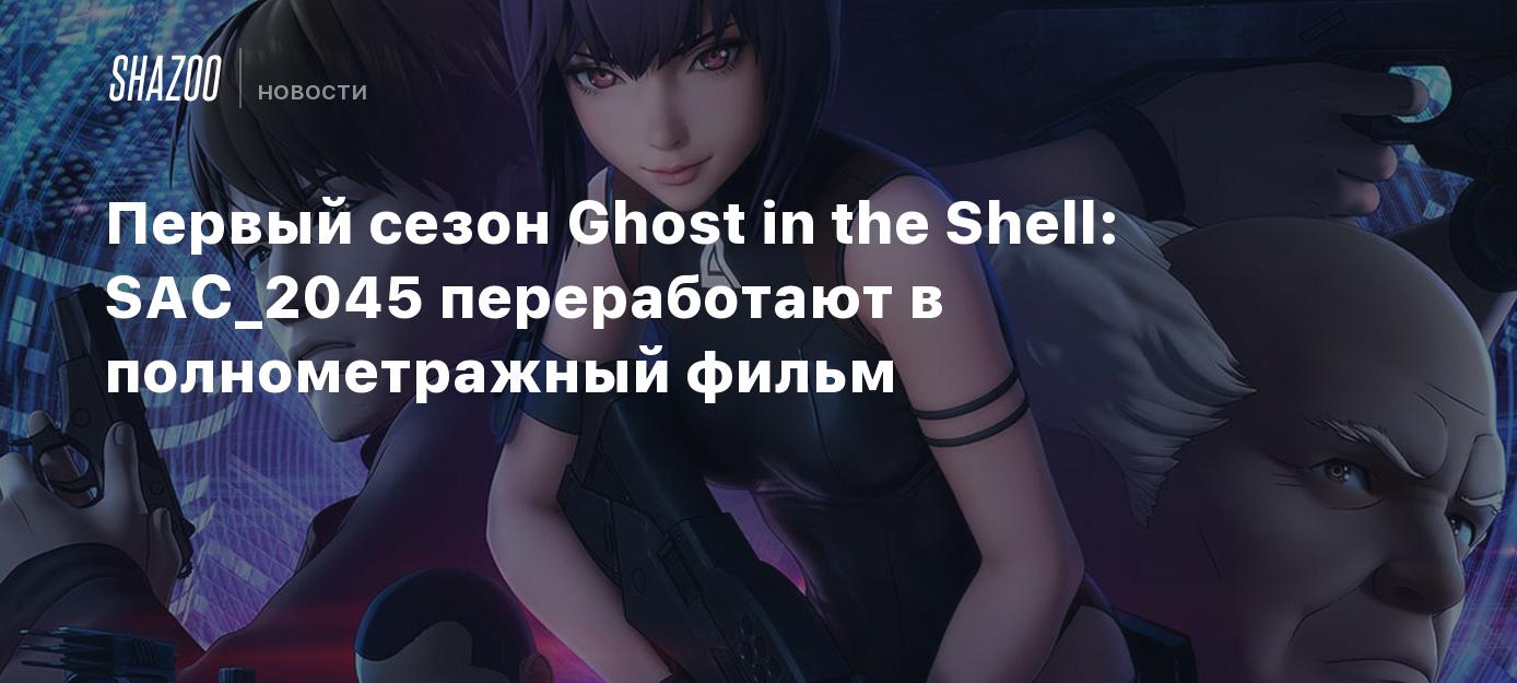 Первый сезон Ghost in the Shell: SAC_2045 переработают в полнометражный  фильм - Shazoo