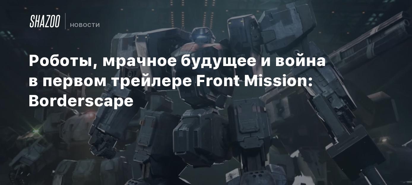 Роботы, мрачное будущее и война в первом трейлере Front Mission:  Borderscape - Shazoo