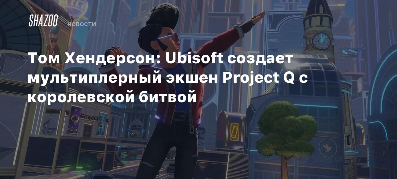 Том Хендерсон: Ubisoft создает мультиплерный экшен Project Q с королевской  битвой - Shazoo